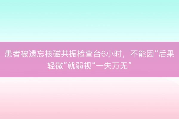 患者被遗忘核磁共振检查台6小时，不能因“后果轻微”就弱视“一失万无”