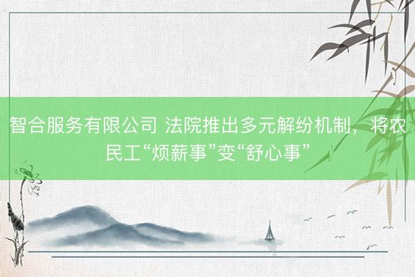 智合服务有限公司 法院推出多元解纷机制，将农民工“烦薪事”变“舒心事”