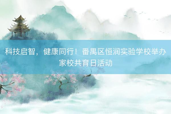 科技启智，健康同行！番禺区恒润实验学校举办家校共育日活动