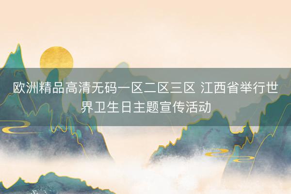 欧洲精品高清无码一区二区三区 江西省举行世界卫生日主题宣传活动