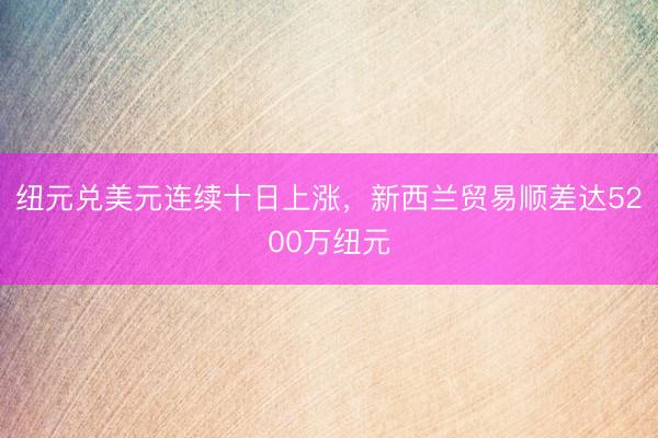 纽元兑美元连续十日上涨，新西兰贸易顺差达5200万纽元