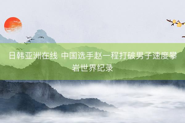 日韩亚洲在线 中国选手赵一程打破男子速度攀岩世界纪录