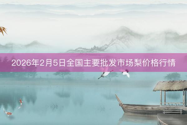 2026年2月5日全国主要批发市场梨价格行情