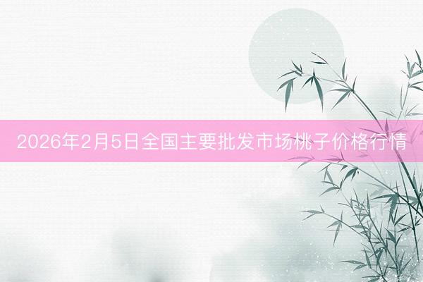 2026年2月5日全国主要批发市场桃子价格行情