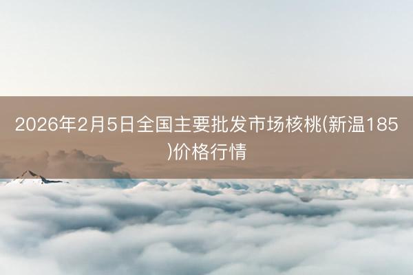 2026年2月5日全国主要批发市场核桃(新温185)价格行情