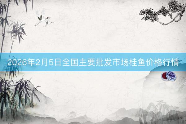 2026年2月5日全国主要批发市场桂鱼价格行情