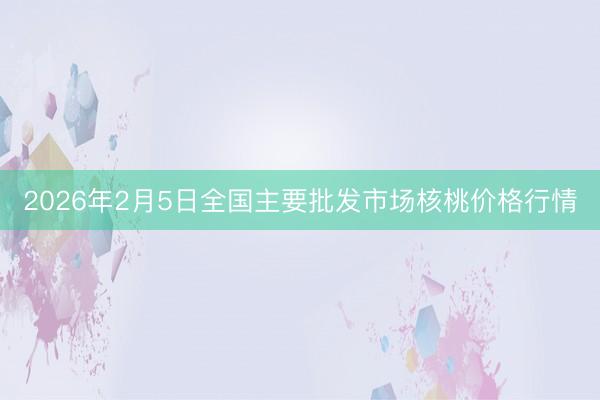 2026年2月5日全国主要批发市场核桃价格行情