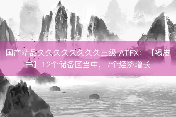 国产精品久久久久久久久久三级 ATFX：【褐皮书】12个储备区当中，7个经济增长