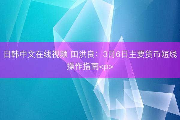日韩中文在线视频 田洪良：3月6日主要货币短线操作指南<p>