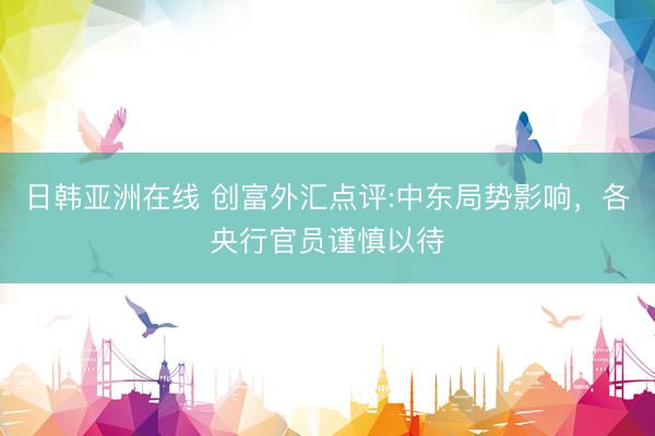 日韩亚洲在线 创富外汇点评:中东局势影响，各央行官员谨慎以待