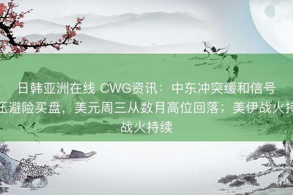 日韩亚洲在线 CWG资讯：中东冲突缓和信号打压避险买盘，美元周三从数月高位回落；美伊战火持续