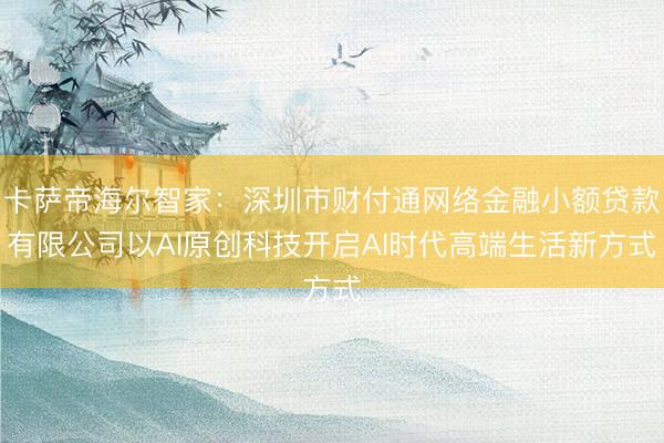 卡萨帝海尔智家：深圳市财付通网络金融小额贷款有限公司以AI原创科技开启AI时代高端生活新方式