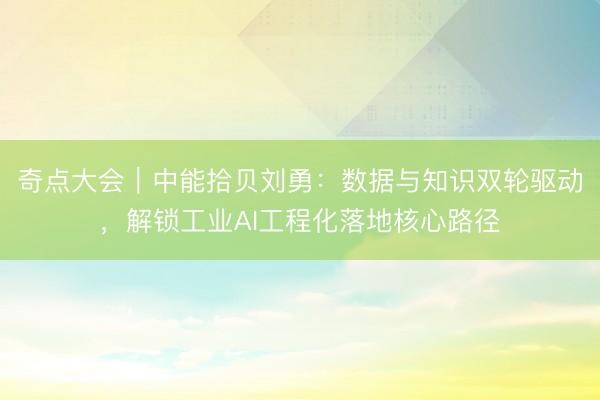 奇点大会｜中能拾贝刘勇：数据与知识双轮驱动，解锁工业AI工程化落地核心路径