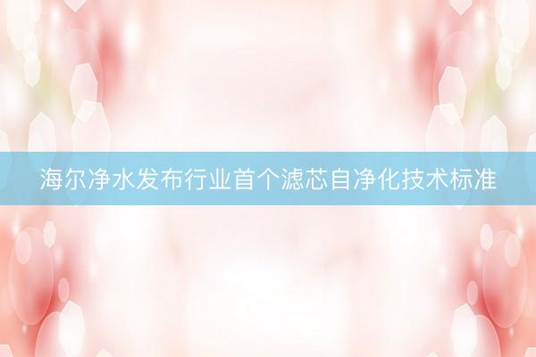 海尔净水发布行业首个滤芯自净化技术标准