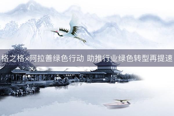 格之格×阿拉善绿色行动 助推行业绿色转型再提速