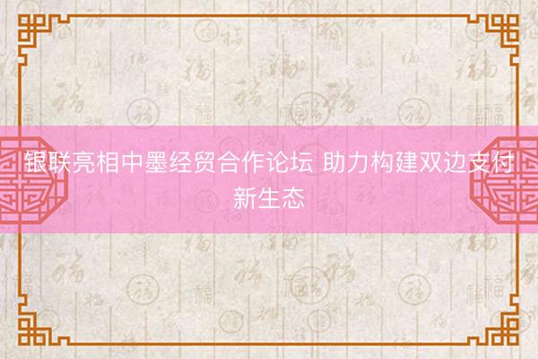 银联亮相中墨经贸合作论坛 助力构建双边支付新生态