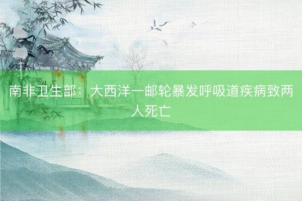 南非卫生部：大西洋一邮轮暴发呼吸道疾病致两人死亡