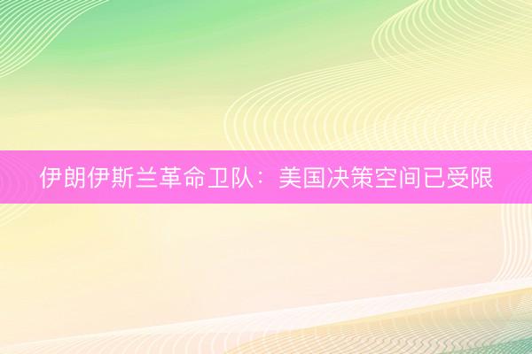 伊朗伊斯兰革命卫队：美国决策空间已受限