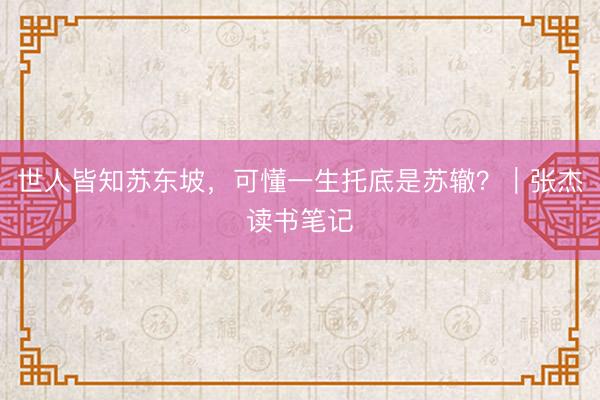 世人皆知苏东坡，可懂一生托底是苏辙？｜张杰读书笔记