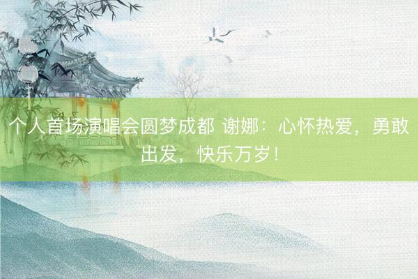 个人首场演唱会圆梦成都 谢娜：心怀热爱，勇敢出发，快乐万岁！