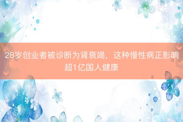 28岁创业者被诊断为肾衰竭，这种慢性病正影响超1亿国人健康