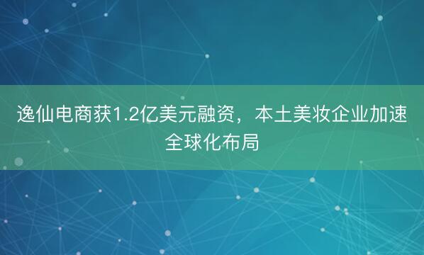逸仙电商获1.2亿美元融资，本土美妆企业加速全球化布局