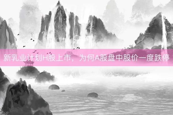 新乳业计划H股上市，为何A股盘中股价一度跌停