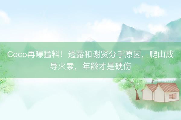 Coco再曝猛料！透露和谢贤分手原因，爬山成导火索，年龄才是硬伤