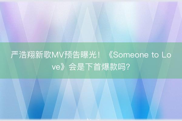 严浩翔新歌MV预告曝光！《Someone to Love》会是下首爆款吗？
