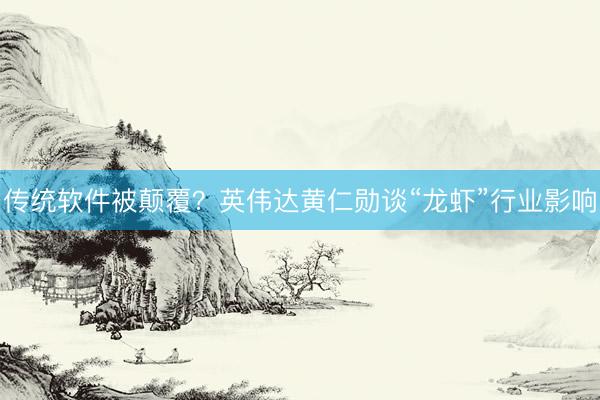 传统软件被颠覆？英伟达黄仁勋谈“龙虾”行业影响