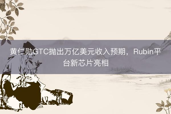 黄仁勋GTC抛出万亿美元收入预期，Rubin平台新芯片亮相