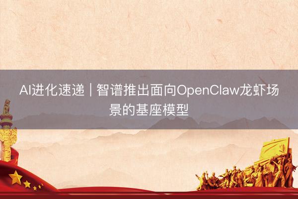 AI进化速递 | 智谱推出面向OpenClaw龙虾场景的基座模型