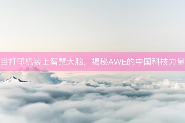 当打印机装上智慧大脑，揭秘AWE的中国科技力量