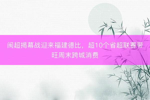 闽超揭幕战迎来福建德比，超10个省超联赛带旺周末跨城消费