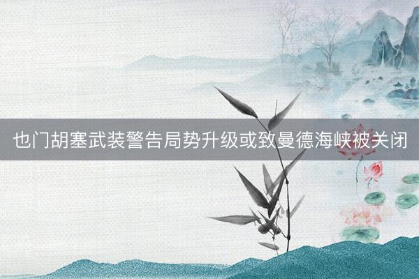 也门胡塞武装警告局势升级或致曼德海峡被关闭