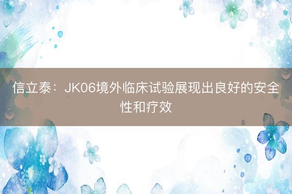 信立泰：JK06境外临床试验展现出良好的安全性和疗效