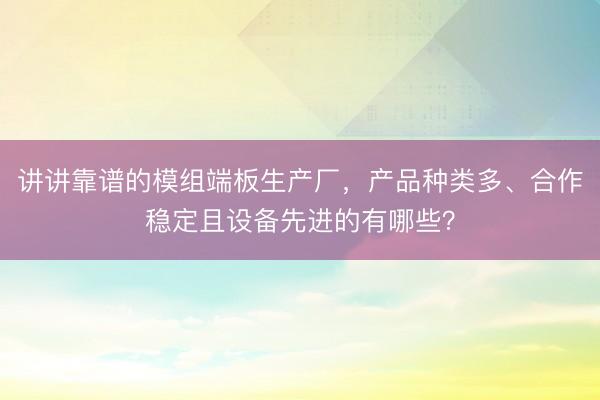讲讲靠谱的模组端板生产厂，产品种类多、合作稳定且设备先进的有哪些？