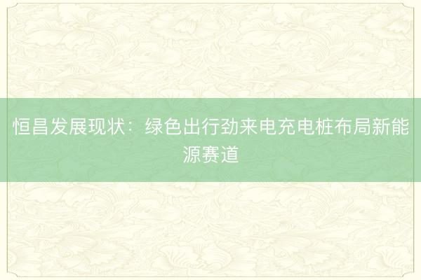 恒昌发展现状：绿色出行劲来电充电桩布局新能源赛道