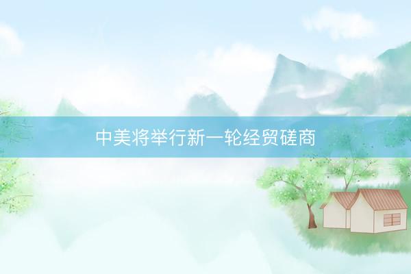 中美将举行新一轮经贸磋商