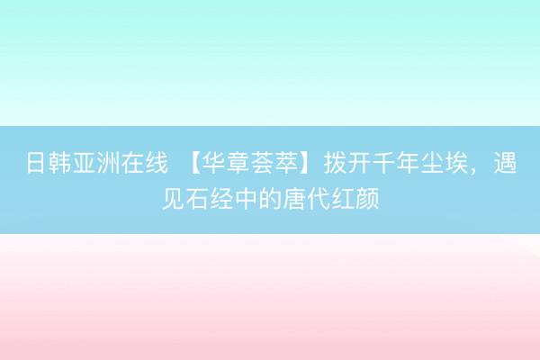 日韩亚洲在线 【华章荟萃】拨开千年尘埃，遇见石经中的唐代红颜