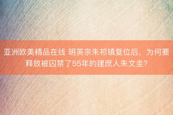 亚洲欧美精品在线 明英宗朱祁镇复位后，为何要释放被囚禁了55年的建庶人朱文圭？