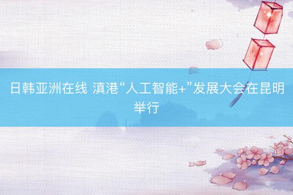 日韩亚洲在线 滇港“人工智能+”发展大会在昆明举行