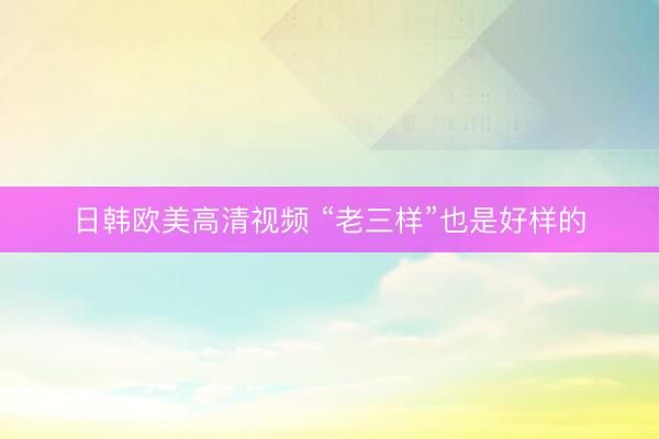 日韩欧美高清视频 “老三样”也是好样的