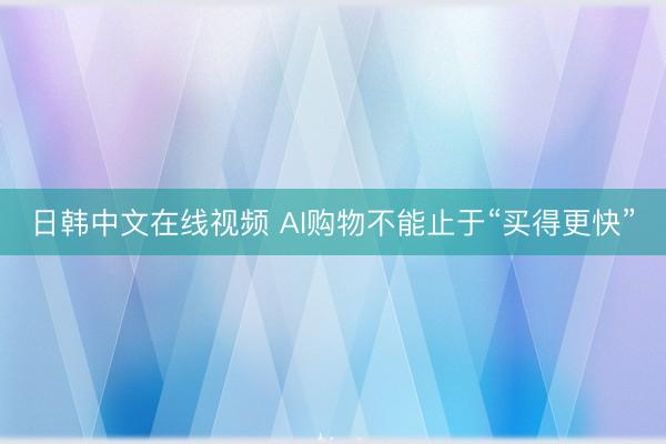 日韩中文在线视频 AI购物不能止于“买得更快”