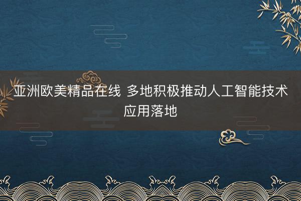 亚洲欧美精品在线 多地积极推动人工智能技术应用落地