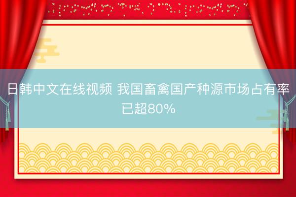 日韩中文在线视频 我国畜禽国产种源市场占有率已超80%