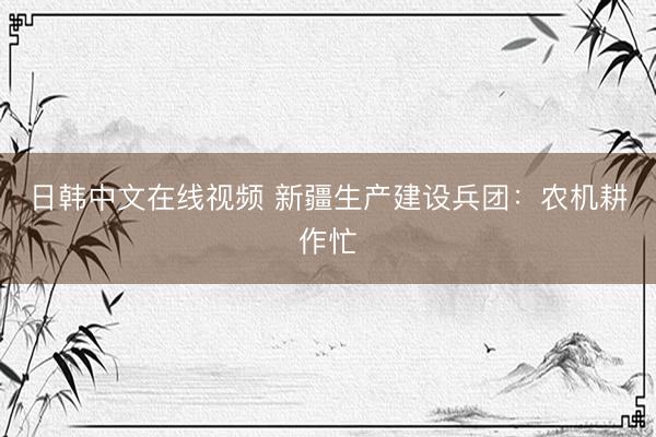 日韩中文在线视频 新疆生产建设兵团：农机耕作忙
