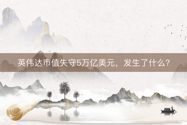 英伟达市值失守5万亿美元，发生了什么？