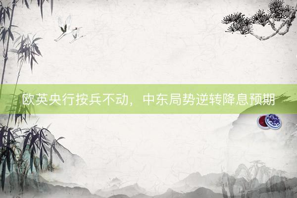 欧英央行按兵不动，中东局势逆转降息预期