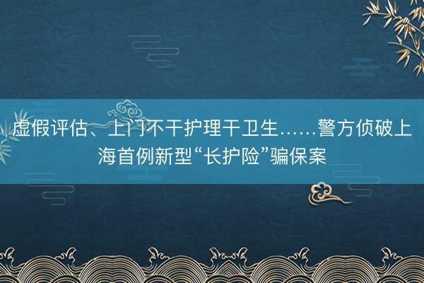 虚假评估、上门不干护理干卫生……警方侦破上海首例新型“长护险”骗保案